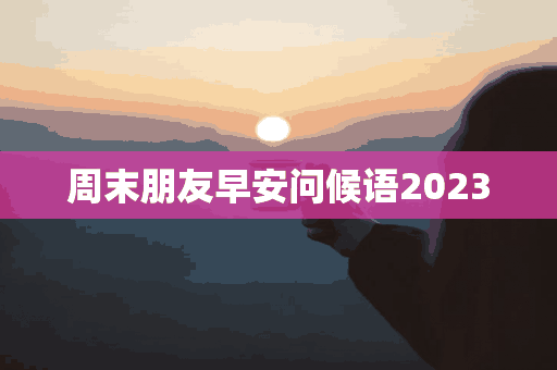 周末朋友早安问候语2023